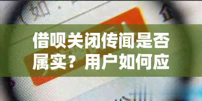 借呗关闭传闻是否属实？用户如何应对？全面解析与建议