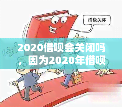 2020借呗会关闭吗，因为2020年借呗大规模关闭。