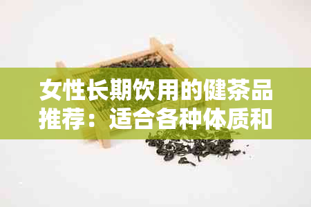 女性长期饮用的健茶品推荐：适合各种体质和需求的茶叶种类解析