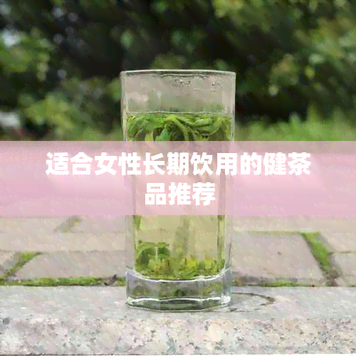 适合女性长期饮用的健茶品推荐