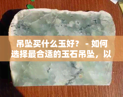 吊坠买什么玉好？ - 如何选择最合适的玉石吊坠，以及哪种玉石最适合。