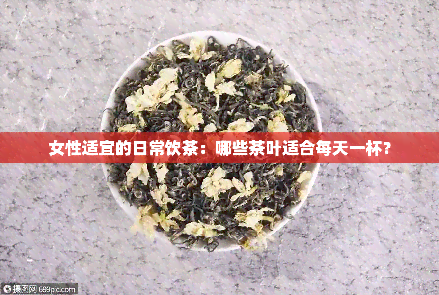 女性适宜的日常饮茶：哪些茶叶适合每天一杯？