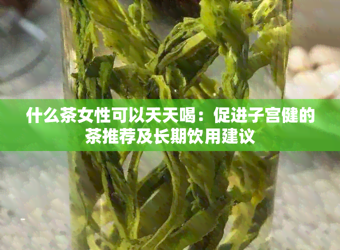 什么茶女性可以天天喝：促进子宫健的茶推荐及长期饮用建议