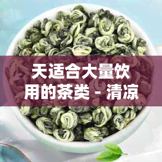 天适合大量饮用的茶类 - 清凉解暑，提神醒脑