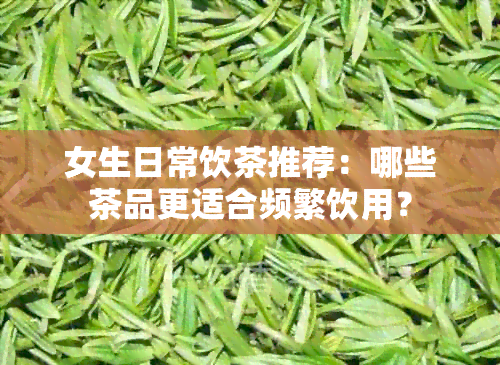 女生日常饮茶推荐：哪些茶品更适合频繁饮用？