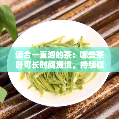 适合一直泡的茶：哪些茶叶可长时间浸泡，持续提供美味口感？