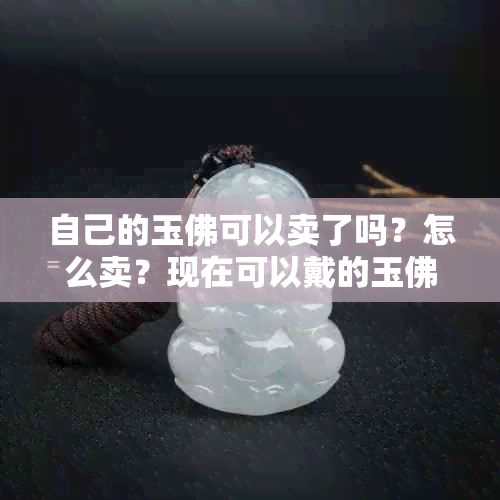 自己的玉佛可以卖了吗？怎么卖？现在可以戴的玉佛能否送人？