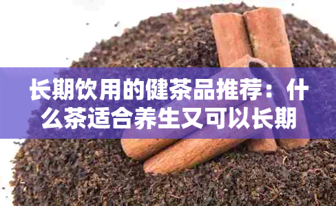 长期饮用的健茶品推荐：什么茶适合养生又可以长期喝？