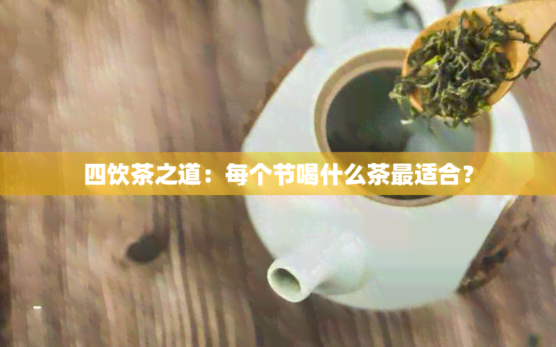 四饮茶之道：每个节喝什么茶最适合？