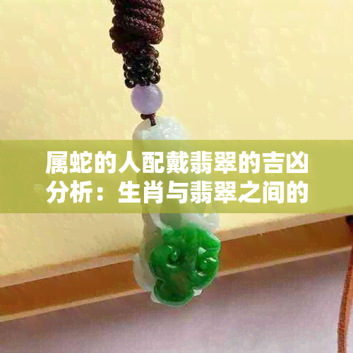 属蛇的人配戴翡翠的吉凶分析：生肖与翡翠之间的关联