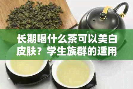 长期喝什么茶可以美白皮肤？学生族群的适用茶叶推荐与注意事项