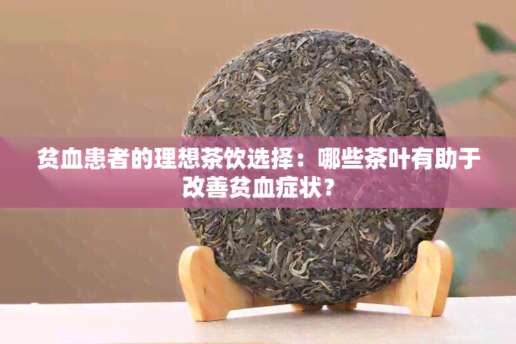 贫血患者的理想茶饮选择：哪些茶叶有助于改善贫血症状？