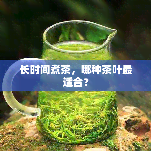 长时间煮茶，哪种茶叶最适合？