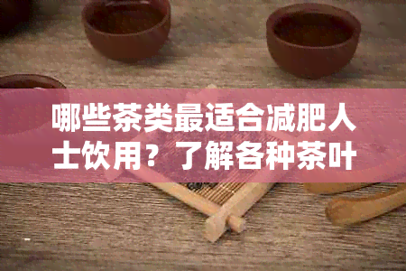 哪些茶类最适合减肥人士饮用？了解各种茶叶的特点和功效