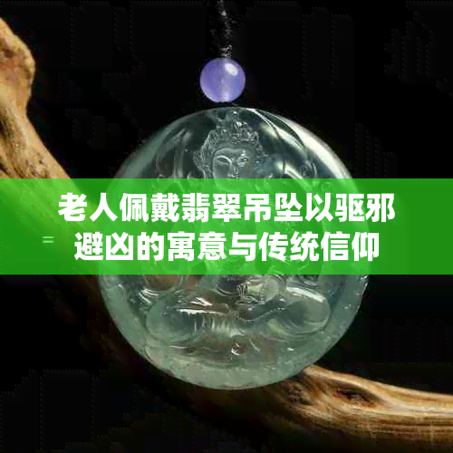 老人佩戴翡翠吊坠以驱邪避凶的寓意与传统信仰