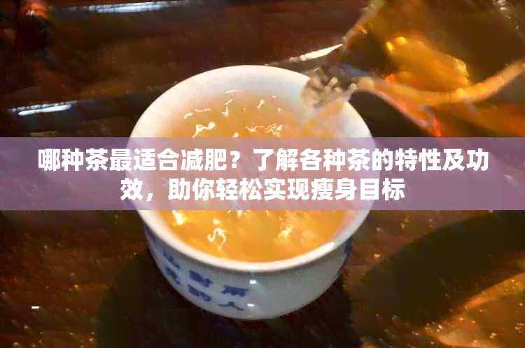 哪种茶最适合减肥？了解各种茶的特性及功效，助你轻松实现瘦身目标