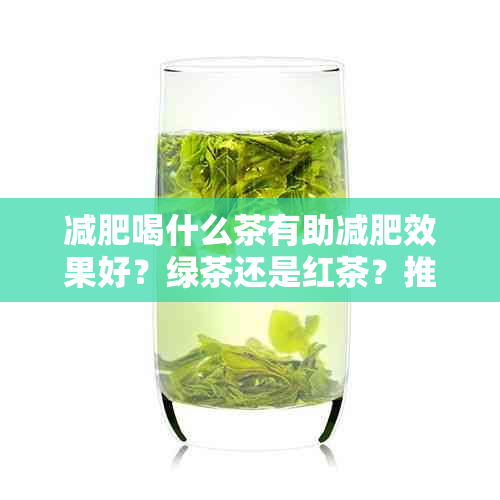 减肥喝什么茶有助减肥效果好？绿茶还是红茶？推荐的减肥茶是哪种？