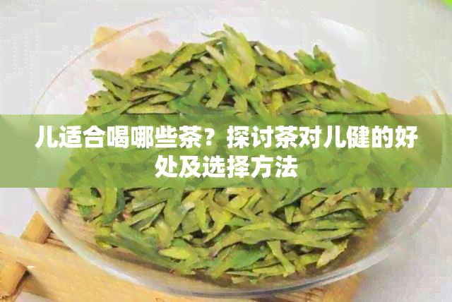 儿适合喝哪些茶？探讨茶对儿健的好处及选择方法