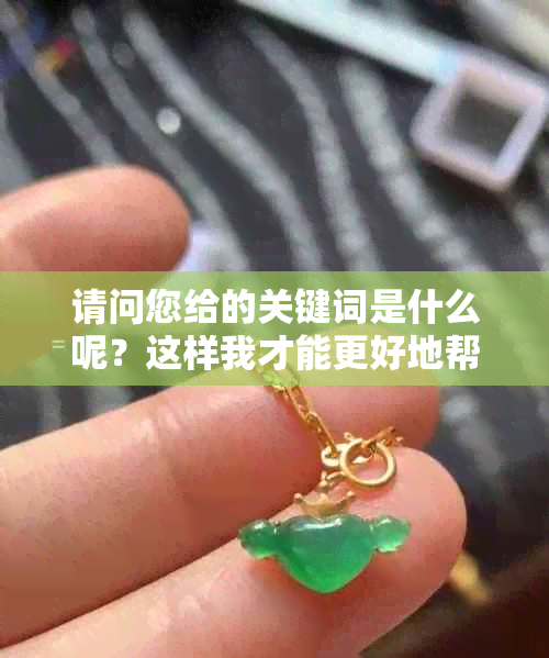 请问您给的关键词是什么呢？这样我才能更好地帮助您。