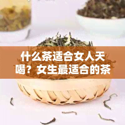 什么茶适合女人天喝？女生最适合的茶叶推荐！