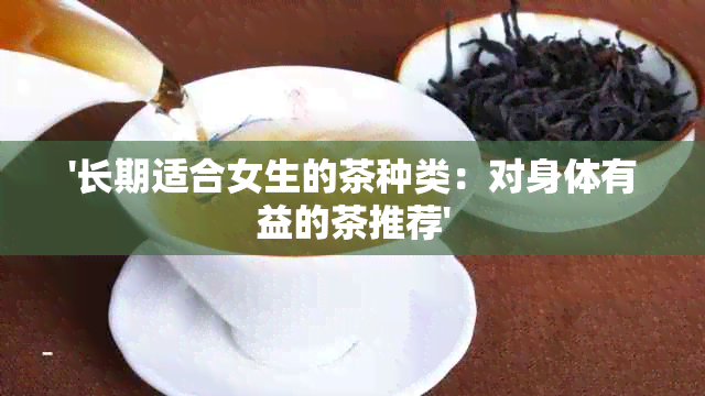 '长期适合女生的茶种类：对身体有益的茶推荐'