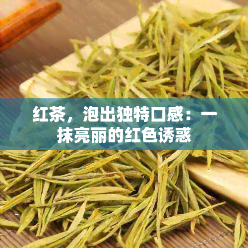 红茶，泡出独特口感：一抹亮丽的红 *** 惑