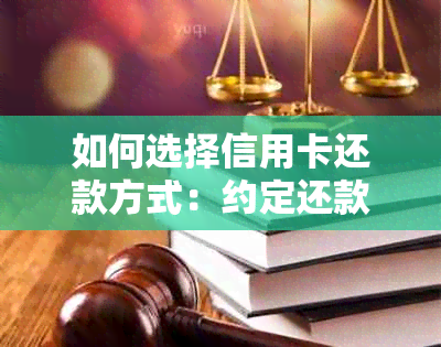 如何选择信用卡还款方式：约定还款详解与建议