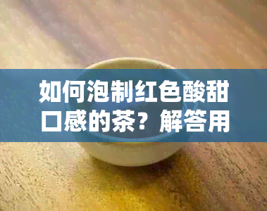 如何泡制红色酸甜口感的茶？解答用户关于茶的颜色和味道的相关问题