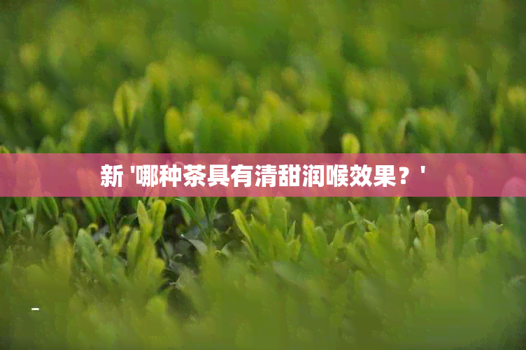 新 '哪种茶具有清甜润喉效果？'