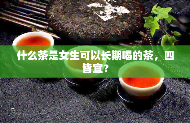 什么茶是女生可以长期喝的茶，四皆宜？