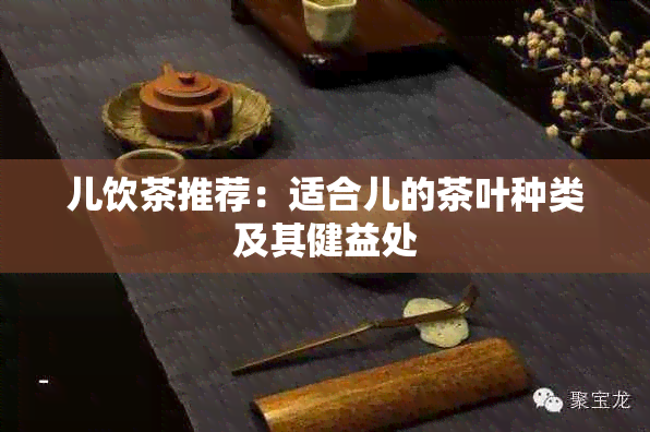 儿饮茶推荐：适合儿的茶叶种类及其健益处