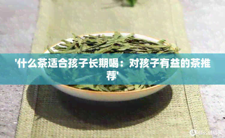 '什么茶适合孩子长期喝：对孩子有益的茶推荐'