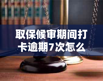 取保候审期间打卡逾期7次怎么办呢的处理方法和解决办法。