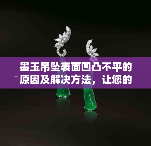 墨玉吊坠表面凹凸不平的原因及解决方法，让您的吊坠焕然一新！