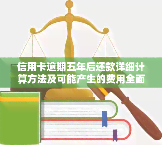 信用卡逾期五年后还款详细计算方法及可能产生的费用全面解析