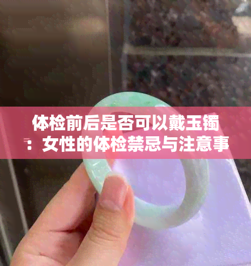 体检前后是否可以戴玉镯：女性的体检禁忌与注意事项