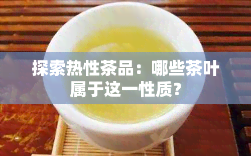 探索热性茶品：哪些茶叶属于这一性质？