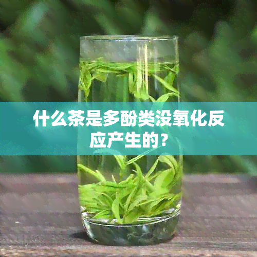 什么茶是多酚类没氧化反应产生的？