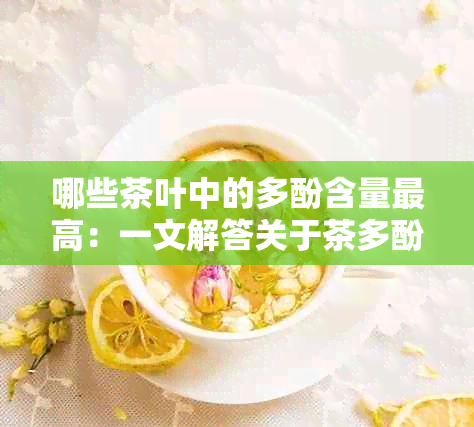 哪些茶叶中的多酚含量更高：一文解答关于茶多酚的全面知识