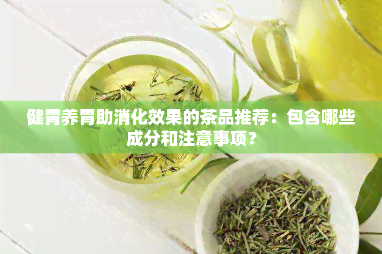 健胃养胃助消化效果的茶品推荐：包含哪些成分和注意事项？