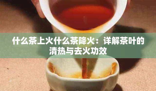 什么茶上火什么茶降火：详解茶叶的清热与去火功效