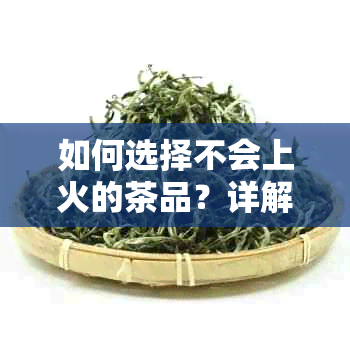 如何选择不会上火的茶品？详解茶叶种类与功效，助你轻松选对好茶