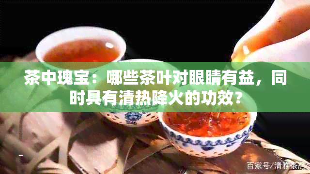 茶中瑰宝：哪些茶叶对眼睛有益，同时具有清热降火的功效？