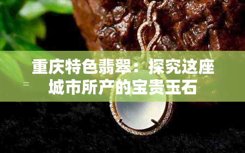 重庆特色翡翠：探究这座城市所产的宝贵玉石