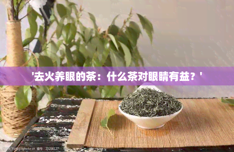 '去火养眼的茶：什么茶对眼睛有益？'