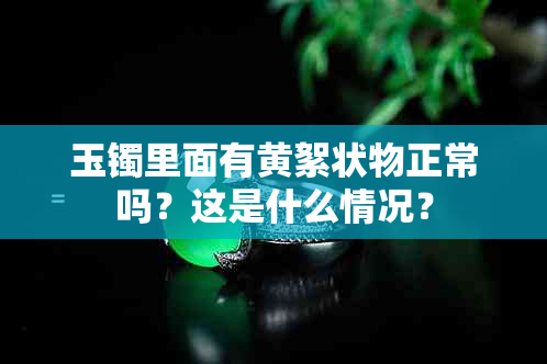 玉镯里面有黄絮状物正常吗？这是什么情况？