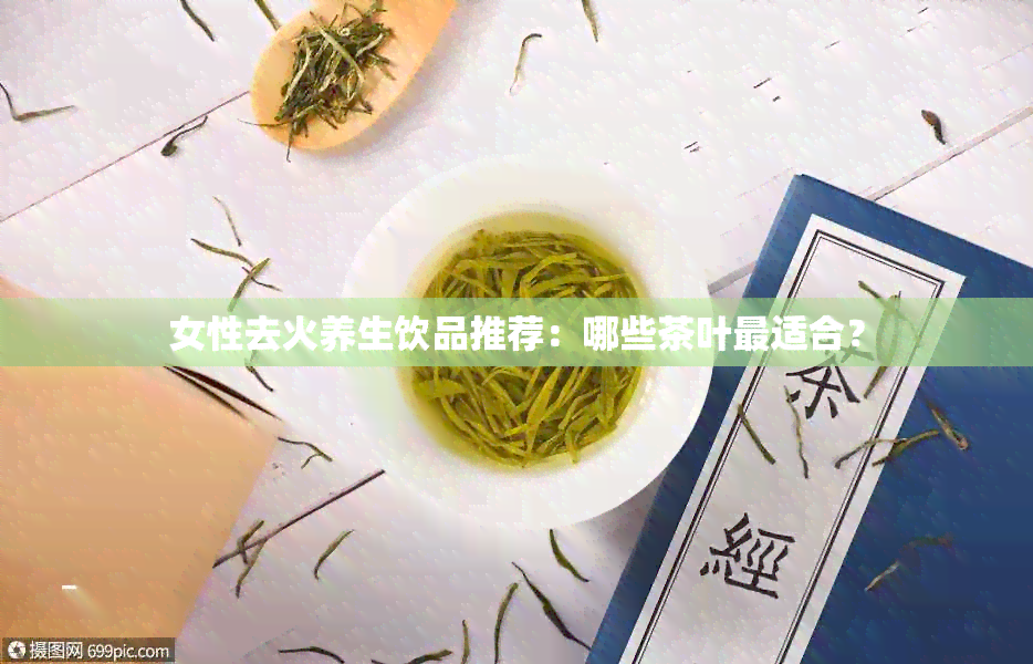 女性去火养生饮品推荐：哪些茶叶最适合？