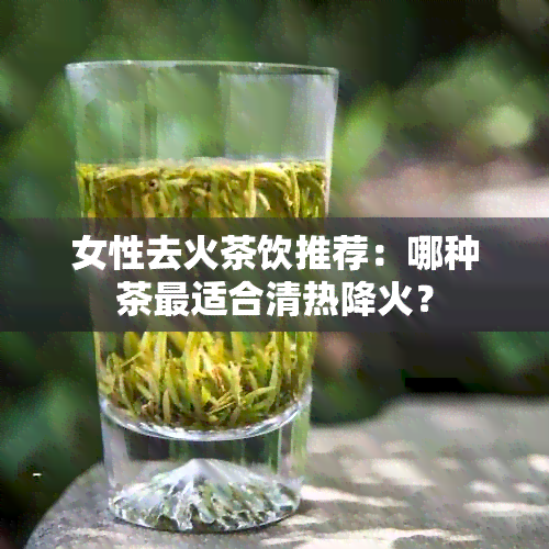 女性去火茶饮推荐：哪种茶最适合清热降火？