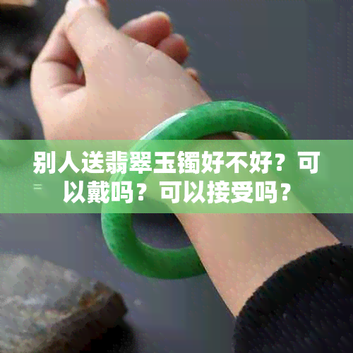 别人送翡翠玉镯好不好？可以戴吗？可以接受吗？