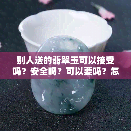 别人送的翡翠玉可以接受吗？安全吗？可以要吗？怎么带？